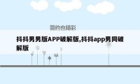 抖抖男男版APP破解版,抖抖app男同破解版