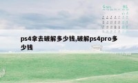 ps4拿去破解多少钱,破解ps4pro多少钱