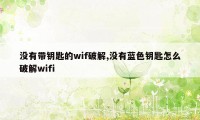 没有带钥匙的wif破解,没有蓝色钥匙怎么破解wifi