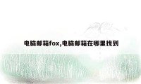 电脑邮箱fox,电脑邮箱在哪里找到