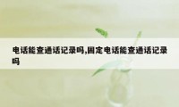 电话能查通话记录吗,固定电话能查通话记录吗