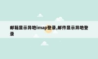 邮箱显示异地imap登录,邮件显示异地登录