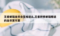 王者邮箱金币会互相送么,王者转移邮箱赠送的金币算不算