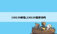 136139邮箱,136139是移动吗