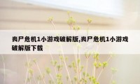 丧尸危机1小游戏破解版,丧尸危机1小游戏破解版下载