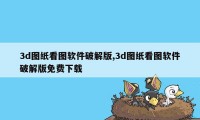 3d图纸看图软件破解版,3d图纸看图软件破解版免费下载