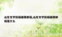 山东文学投稿编辑邮箱,山东文学投稿编辑邮箱是什么