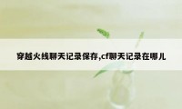 穿越火线聊天记录保存,cf聊天记录在哪儿