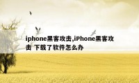 iphone黑客攻击,iPhone黑客攻击 下载了软件怎么办