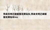 铁血文明已破解版无限钻石,铁血文明已破解版无限钻石ios