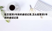 能否查到1年前的通话记录,怎么能查到1年前的通话记录