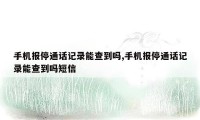 手机报停通话记录能查到吗,手机报停通话记录能查到吗短信