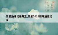 三星通话记录筛选,三星2019删除通话记录