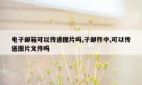 电子邮箱可以传递图片吗,子邮件中,可以传送图片文件吗