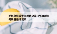 手机怎样设置ip通话记录,iPhone如何设置通话记录