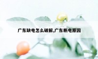 广东缺电怎么破解,广东断电原因