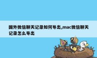 国外微信聊天记录如何导出,mac微信聊天记录怎么导出