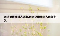 通话记录被别人调取,通话记录被别人调取多久