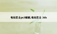 电玩巴士ps3破解,电玩巴士 3ds