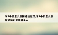 米2手机怎么删除通话记录,米2手机怎么删除通话记录和联系人