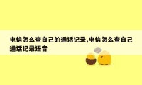 电信怎么查自己的通话记录,电信怎么查自己通话记录语音