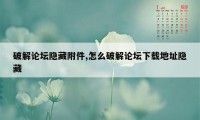 破解论坛隐藏附件,怎么破解论坛下载地址隐藏