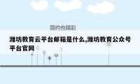 潍坊教育云平台邮箱是什么,潍坊教育公众号平台官网