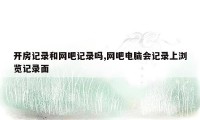 开房记录和网吧记录吗,网吧电脑会记录上浏览记录面