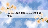 wework投诉邮箱,wework在中国投诉