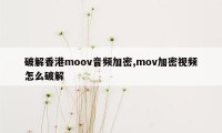 破解香港moov音频加密,mov加密视频怎么破解