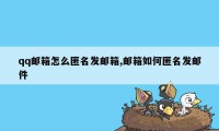 qq邮箱怎么匿名发邮箱,邮箱如何匿名发邮件