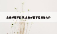 企业邮箱不能发,企业邮箱不能发送文件