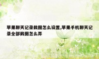 苹果聊天记录截图怎么设置,苹果手机聊天记录全部截图怎么弄