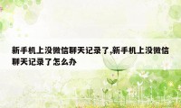 新手机上没微信聊天记录了,新手机上没微信聊天记录了怎么办