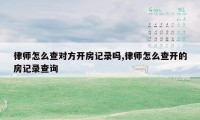 律师怎么查对方开房记录吗,律师怎么查开的房记录查询