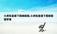 小虎娃直播下载破解版,小虎娃直播下载破解版苹果