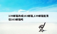 139邮箱改成163邮箱,139邮箱能发往163邮箱吗