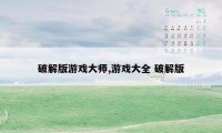 破解版游戏大师,游戏大全 破解版