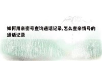 如何用亲密号查询通话记录,怎么查亲情号的通话记录