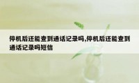 停机后还能查到通话记录吗,停机后还能查到通话记录吗短信