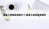 黑客入侵痕迹清除不了,黑客入侵会被发现吗