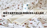 携程艺龙查开房记录,携程能查出入住人信息吗