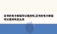 证书的电子邮箱可以更改吗,证书的电子邮箱可以更改吗怎么改