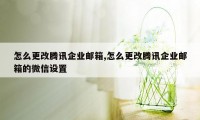 怎么更改腾讯企业邮箱,怎么更改腾讯企业邮箱的微信设置