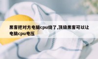 黑客把对方电脑cpu烧了,顶级黑客可以让电脑cpu电压