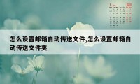 怎么设置邮箱自动传送文件,怎么设置邮箱自动传送文件夹