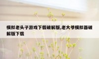 模拟老头子游戏下载破解版,老大爷模拟器破解版下载