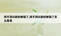 找不到以前的邮箱了,找不到以前的邮箱了怎么登录