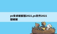 ps安卓破解版2021,ps软件2021版破解