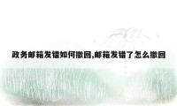 政务邮箱发错如何撤回,邮箱发错了怎么撤回